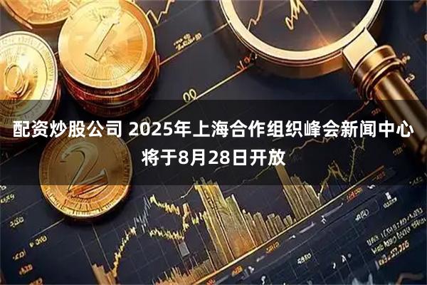 配资炒股公司 2025年上海合作组织峰会新闻中心将于8月28日开放