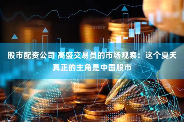 股市配资公司 高盛交易员的市场观察：这个夏天真正的主角是中国股市