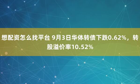 想配资怎么找平台 9月3日华体转债下跌0.62%，转股溢价率10.52%