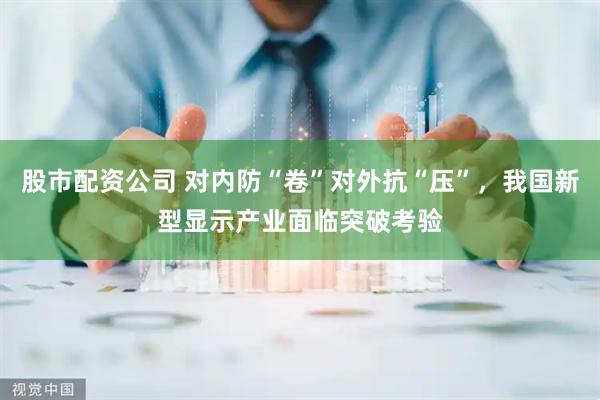 股市配资公司 对内防“卷”对外抗“压”，我国新型显示产业面临突破考验