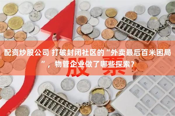 配资炒股公司 打破封闭社区的“外卖最后百米困局”，物管企业做了哪些探索？