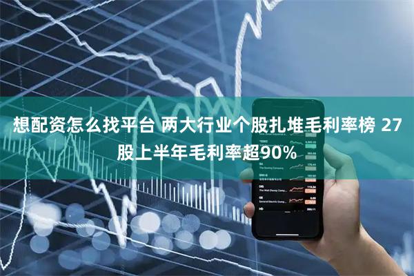 想配资怎么找平台 两大行业个股扎堆毛利率榜 27股上半年毛利率超90%