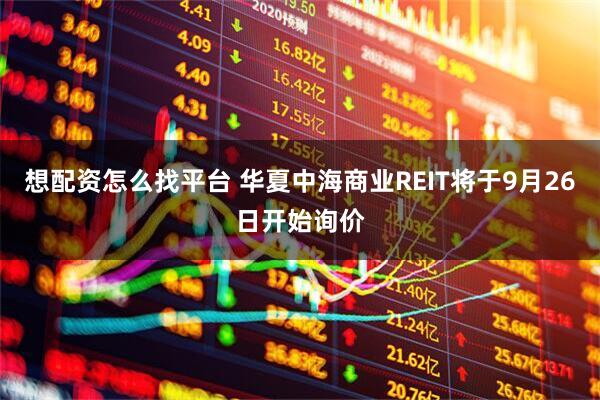 想配资怎么找平台 华夏中海商业REIT将于9月26日开始询价