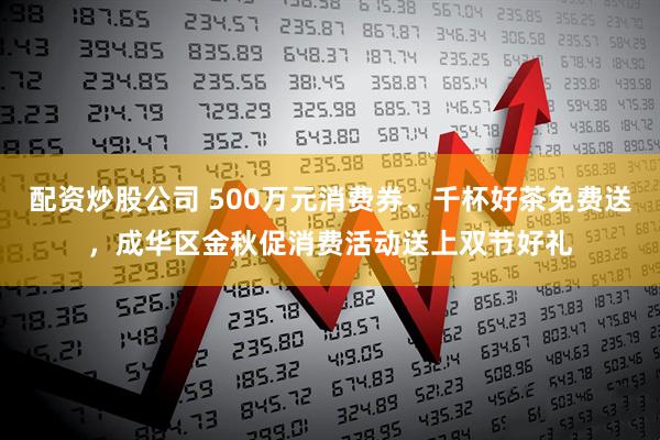 配资炒股公司 500万元消费券、千杯好茶免费送，成华区金秋促消费活动送上双节好礼