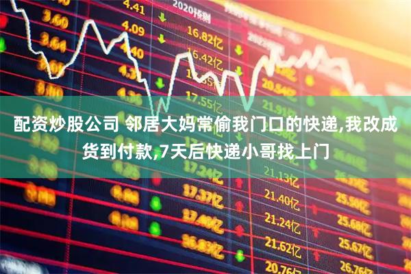 配资炒股公司 邻居大妈常偷我门口的快递,我改成货到付款,7天后快递小哥找上门
