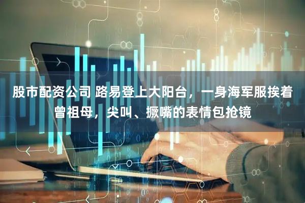 股市配资公司 路易登上大阳台，一身海军服挨着曾祖母，尖叫、撅嘴的表情包抢镜