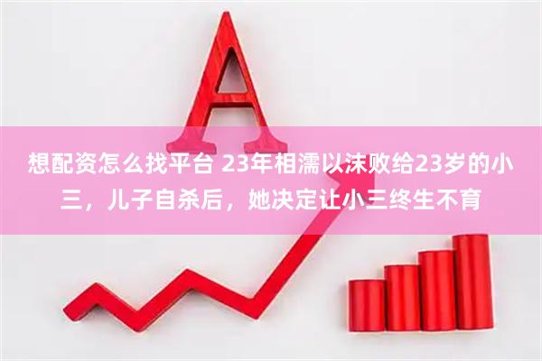 想配资怎么找平台 23年相濡以沫败给23岁的小三，儿子自杀后，她决定让小三终生不育