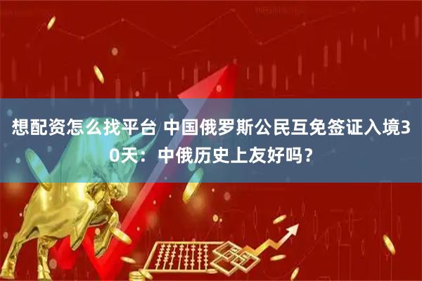 想配资怎么找平台 中国俄罗斯公民互免签证入境30天：中俄历史上友好吗？