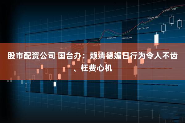 股市配资公司 国台办：赖清德媚日行为令人不齿、枉费心机