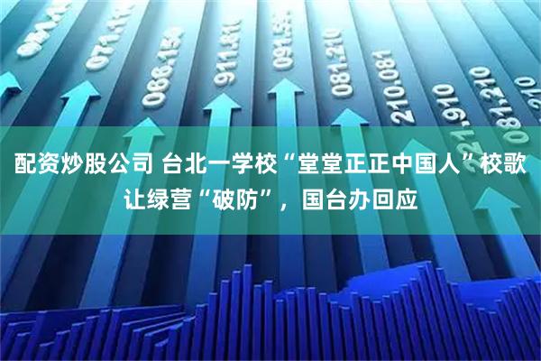 配资炒股公司 台北一学校“堂堂正正中国人”校歌让绿营“破防”，国台办回应
