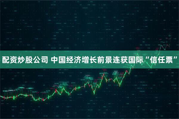配资炒股公司 中国经济增长前景连获国际“信任票”