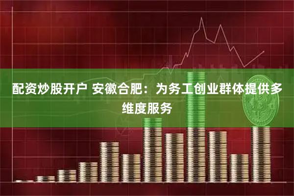 配资炒股开户 安徽合肥：为务工创业群体提供多维度服务