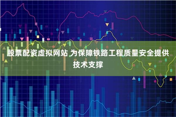股票配资虚拟网站 为保障铁路工程质量安全提供技术支撑