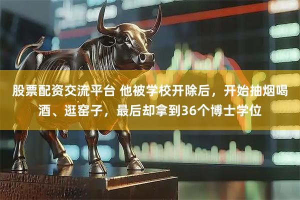 股票配资交流平台 他被学校开除后，开始抽烟喝酒、逛窑子，最后却拿到36个博士学位