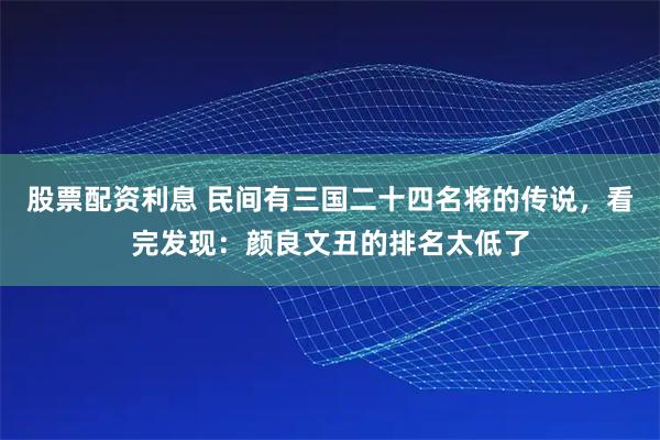 股票配资利息 民间有三国二十四名将的传说，看完发现：颜良文丑的排名太低了