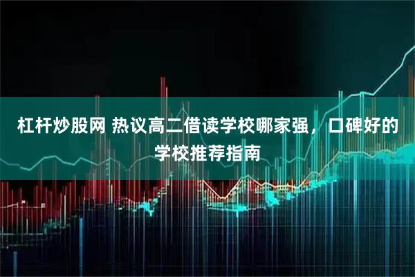 杠杆炒股网 热议高二借读学校哪家强，口碑好的学校推荐指南