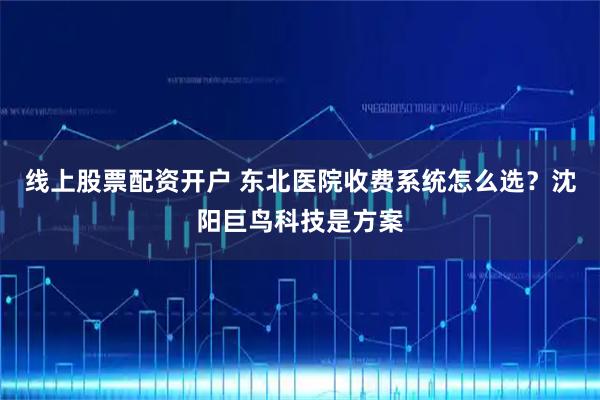 线上股票配资开户 东北医院收费系统怎么选？沈阳巨鸟科技是方案