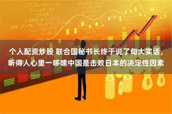 个人配资炒股 联合国秘书长终于说了句大实话，听得人心里一哆嗦中国是击败日本的决定性因素