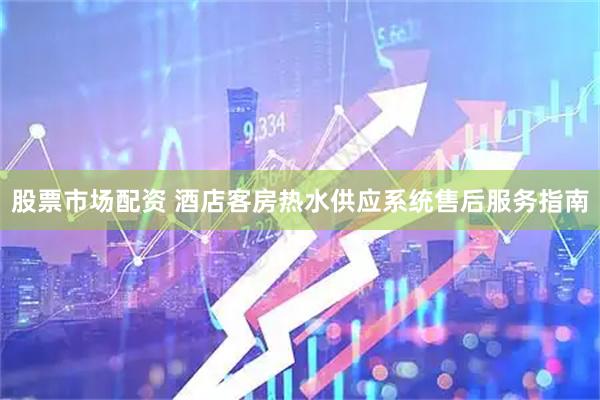 股票市场配资 酒店客房热水供应系统售后服务指南