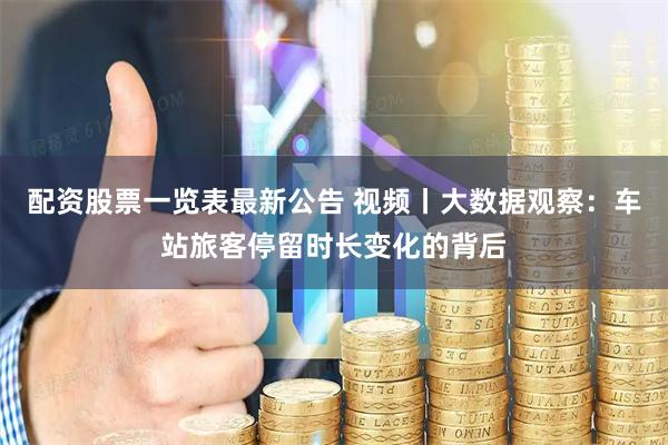 配资股票一览表最新公告 视频丨大数据观察：车站旅客停留时长变化的背后