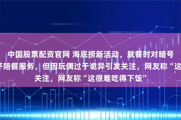 中国股票配资官网 海底捞新活动，就餐时对暗号就可以获得搭子陪餐服务，但因玩偶过于诡异引发关注，网友称“这很难吃得下饭”