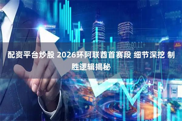 配资平台炒股 2026环阿联酋首赛段 细节深挖 制胜逻辑揭秘