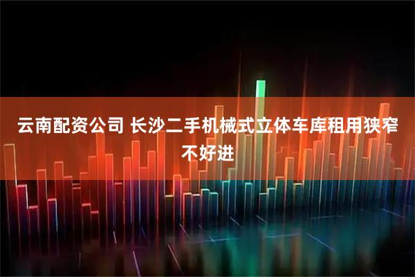 云南配资公司 长沙二手机械式立体车库租用狭窄不好进