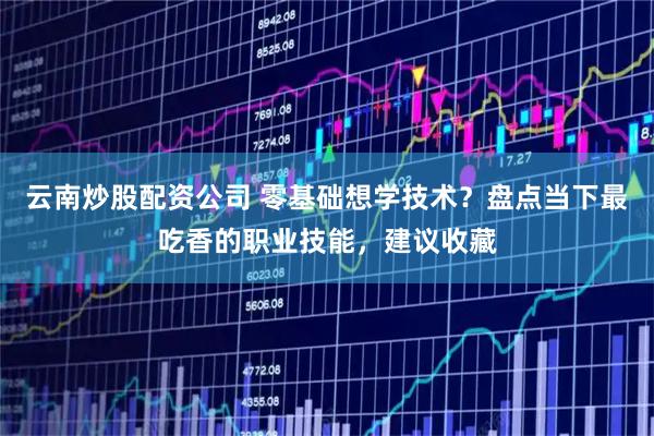 云南炒股配资公司 零基础想学技术？盘点当下最吃香的职业技能，建议收藏