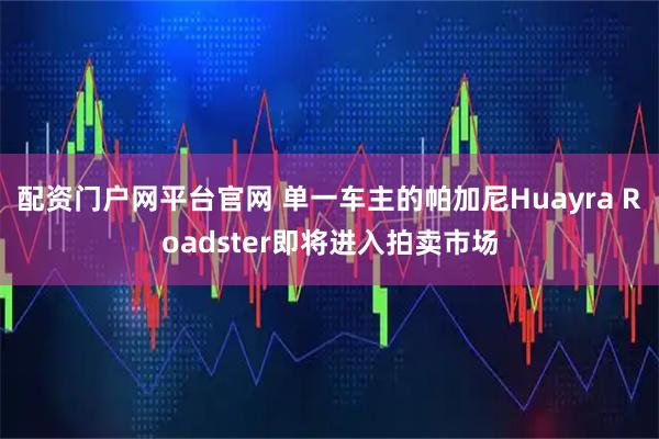 配资门户网平台官网 单一车主的帕加尼Huayra Roadster即将进入拍卖市场