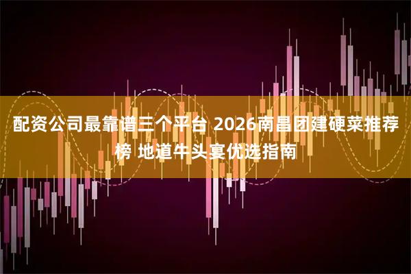 配资公司最靠谱三个平台 2026南昌团建硬菜推荐榜 地道牛头宴优选指南