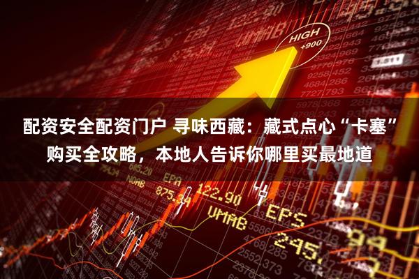 配资安全配资门户 寻味西藏：藏式点心“卡塞”购买全攻略，本地人告诉你哪里买最地道