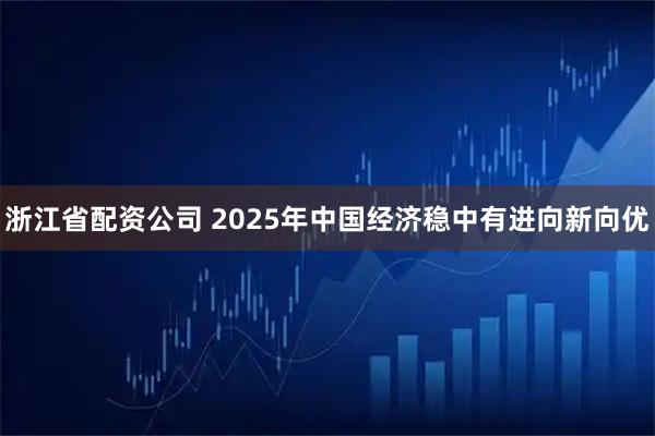 浙江省配资公司 2025年中国经济稳中有进向新向优