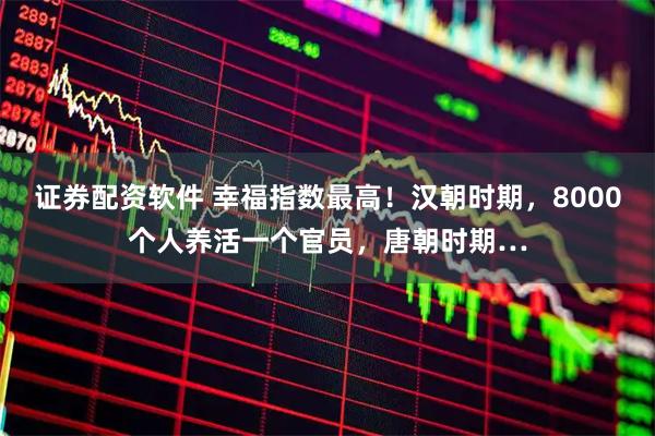 证券配资软件 幸福指数最高！汉朝时期，8000个人养活一个官员，唐朝时期…