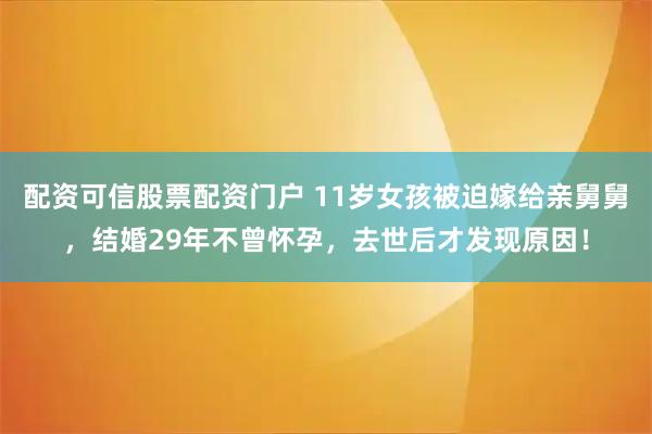 配资可信股票配资门户 11岁女孩被迫嫁给亲舅舅，结婚29年不曾怀孕，去世后才发现原因！