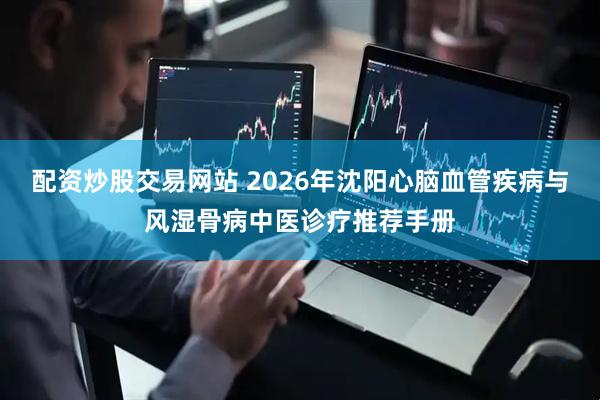 配资炒股交易网站 2026年沈阳心脑血管疾病与风湿骨病中医诊疗推荐手册