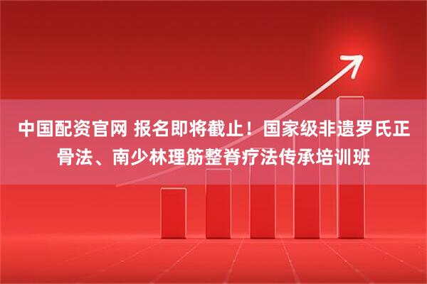 中国配资官网 报名即将截止！国家级非遗罗氏正骨法、南少林理筋整脊疗法传承培训班