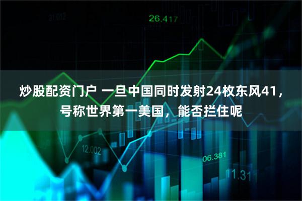 炒股配资门户 一旦中国同时发射24枚东风41,号称世界第一美国,能否拦住呢