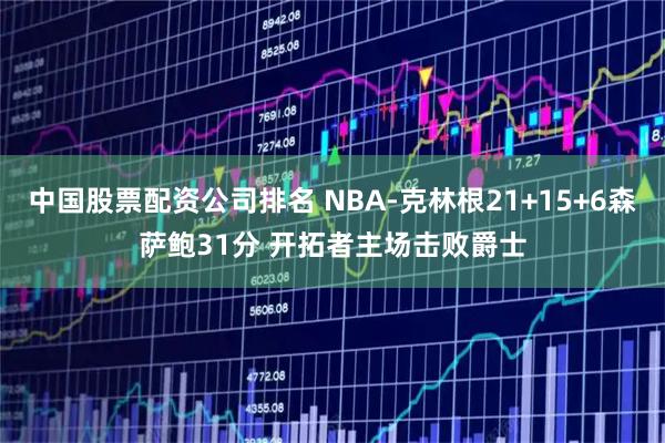 中国股票配资公司排名 NBA-克林根21+15+6森萨鲍31分 开拓者主场击败爵士