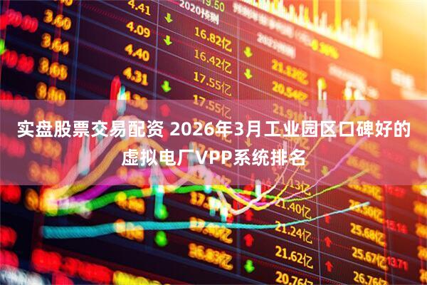 实盘股票交易配资 2026年3月工业园区口碑好的虚拟电厂VPP系统排名
