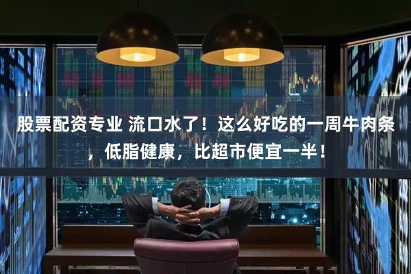 股票配资专业 流口水了！这么好吃的一周牛肉条，低脂健康，比超市便宜一半！