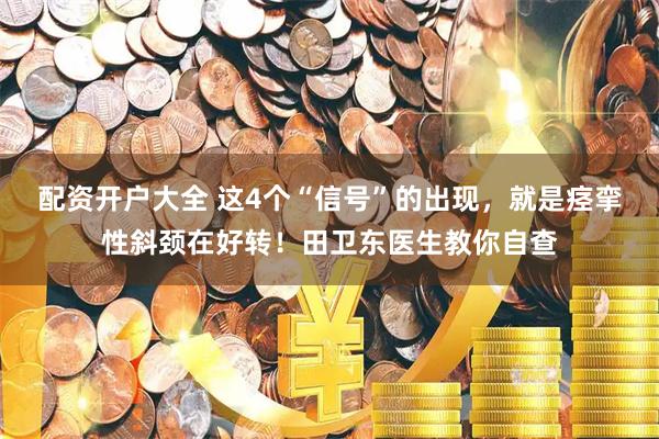 配资开户大全 这4个“信号”的出现，就是痉挛性斜颈在好转！田卫东医生教你自查