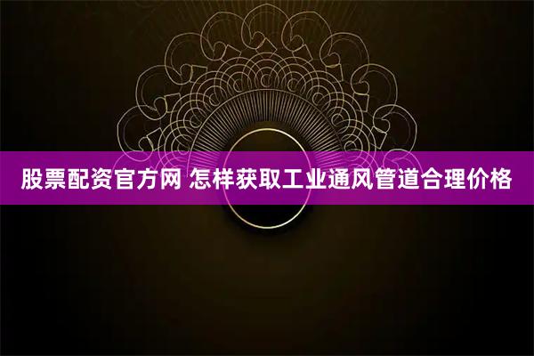 股票配资官方网 怎样获取工业通风管道合理价格