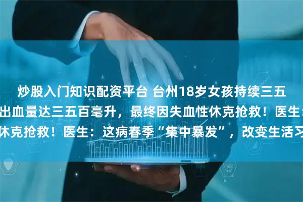 炒股入门知识配资平台 台州18岁女孩持续三五年大便出血，每次排便出血量达三五百毫升，最终因失血性休克抢救！医生：这病春季“集中暴发”，改变生活习惯很重要