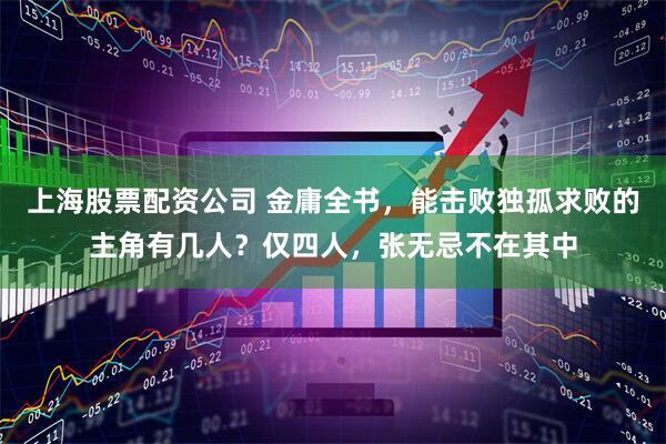 上海股票配资公司 金庸全书，能击败独孤求败的主角有几人？仅四人，张无忌不在其中