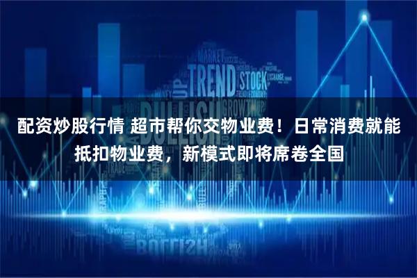 配资炒股行情 超市帮你交物业费！日常消费就能抵扣物业费，新模式即将席卷全国
