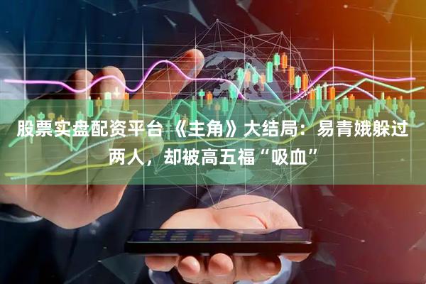 股票实盘配资平台 《主角》大结局：易青娥躲过两人，却被高五福“吸血”