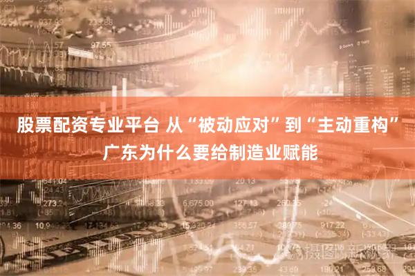 股票配资专业平台 从“被动应对”到“主动重构” 广东为什么要给制造业赋能