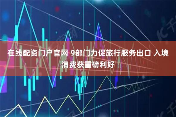 在线配资门户官网 9部门力促旅行服务出口 入境消费获重磅利好