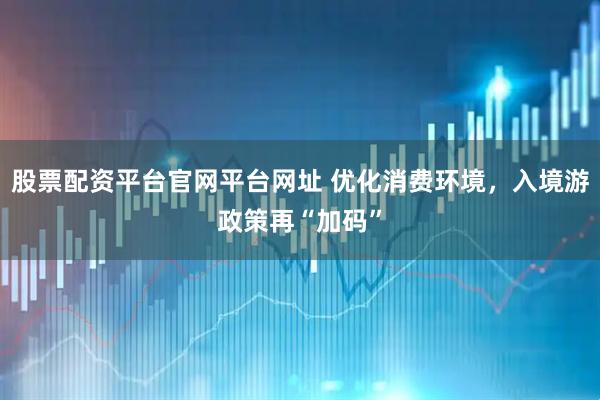 股票配资平台官网平台网址 优化消费环境，入境游政策再“加码”